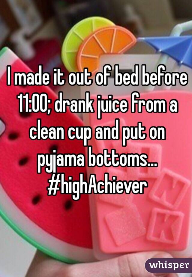 I made it out of bed before 11:00; drank juice from a clean cup and put on pyjama bottoms... #highAchiever 