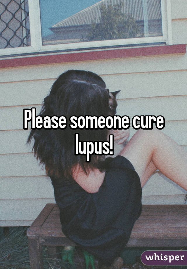 Please someone cure lupus!