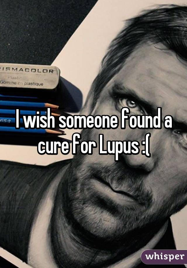 I wish someone found a cure for Lupus :(