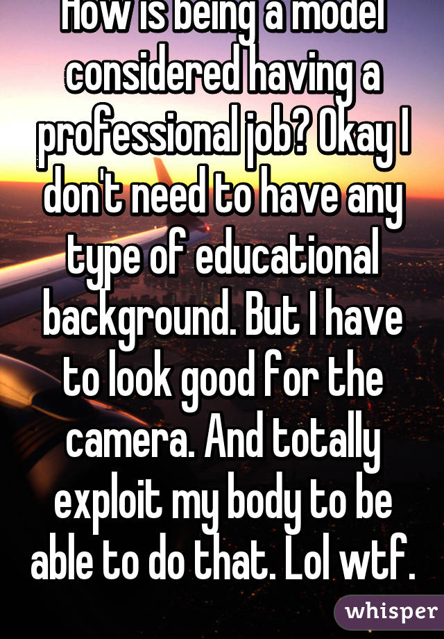 How is being a model considered having a professional job? Okay I don't need to have any type of educational background. But I have to look good for the camera. And totally exploit my body to be able to do that. Lol wtf. 