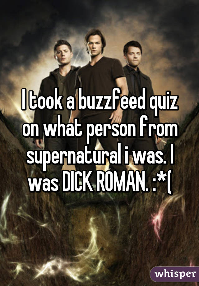 I took a buzzfeed quiz on what person from supernatural i was. I was DICK ROMAN. :*(