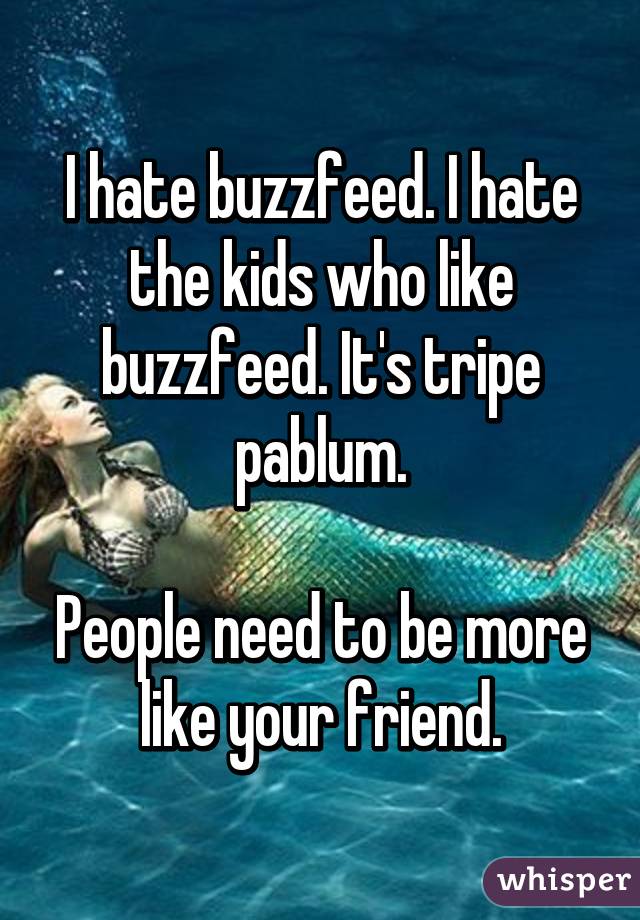 I hate buzzfeed. I hate the kids who like buzzfeed. It's tripe pablum.

People need to be more like your friend.