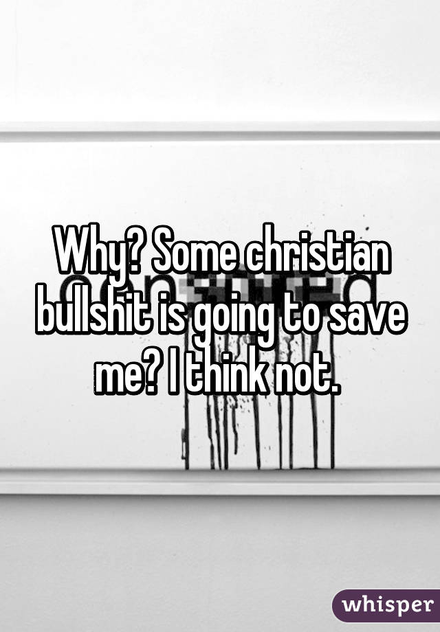 Why? Some christian bullshit is going to save me? I think not. 