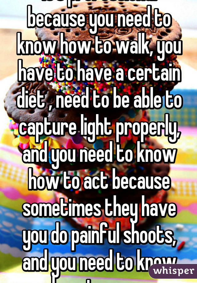 It's professional because you need to know how to walk, you have to have a certain diet , need to be able to capture light properly, and you need to know how to act because sometimes they have you do painful shoots, and you need to know how to pose. 