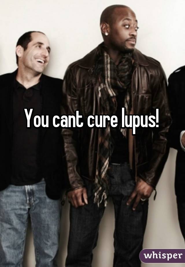 You cant cure lupus! 
