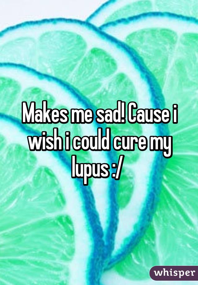 Makes me sad! Cause i wish i could cure my lupus :/ 