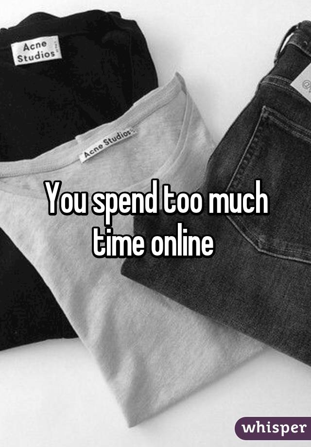 You spend too much time online 