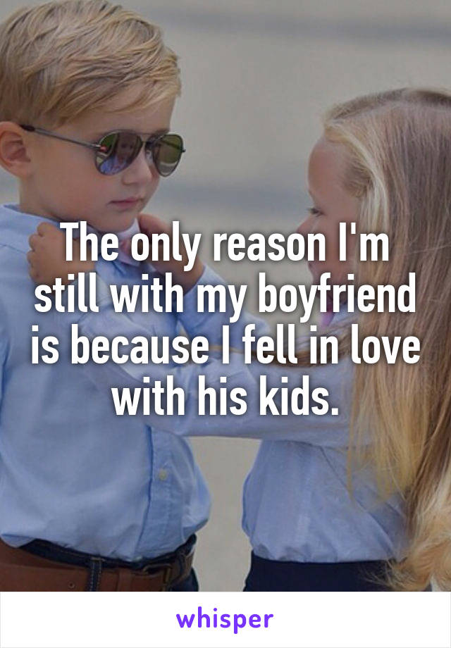 The only reason I'm still with my boyfriend is because I fell in love with his kids.