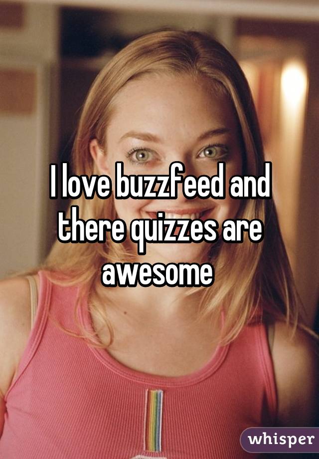 I love buzzfeed and there quizzes are awesome 