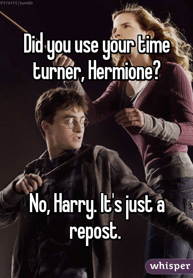 Did you use your time turner, Hermione?




No, Harry. It's just a repost. 