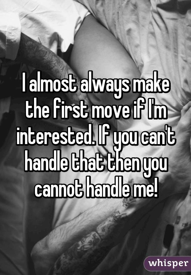 I almost always make the first move if I'm interested. If you can't handle that then you cannot handle me!