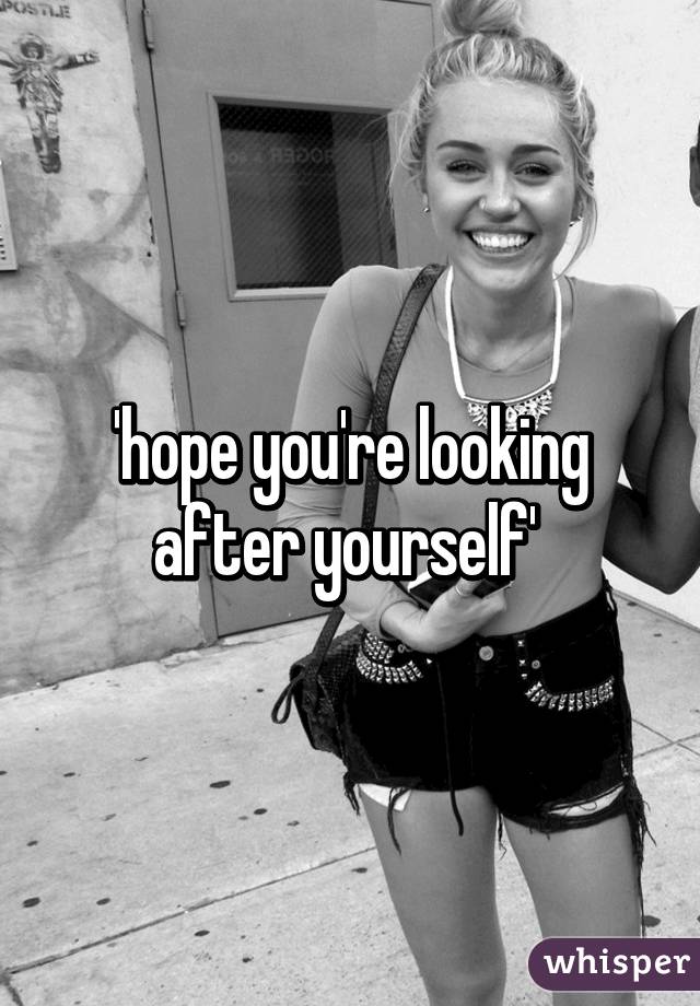 'hope you're looking after yourself' 