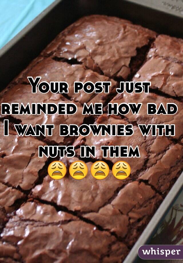 Your post just reminded me how bad I want brownies with nuts in them
😩😩😩😩