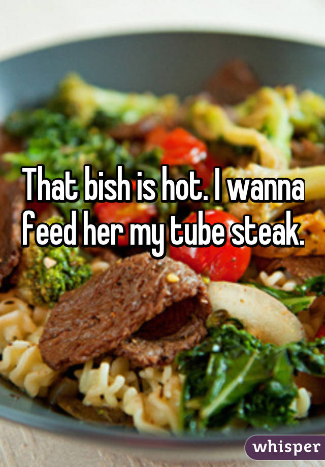 That bish is hot. I wanna feed her my tube steak. 