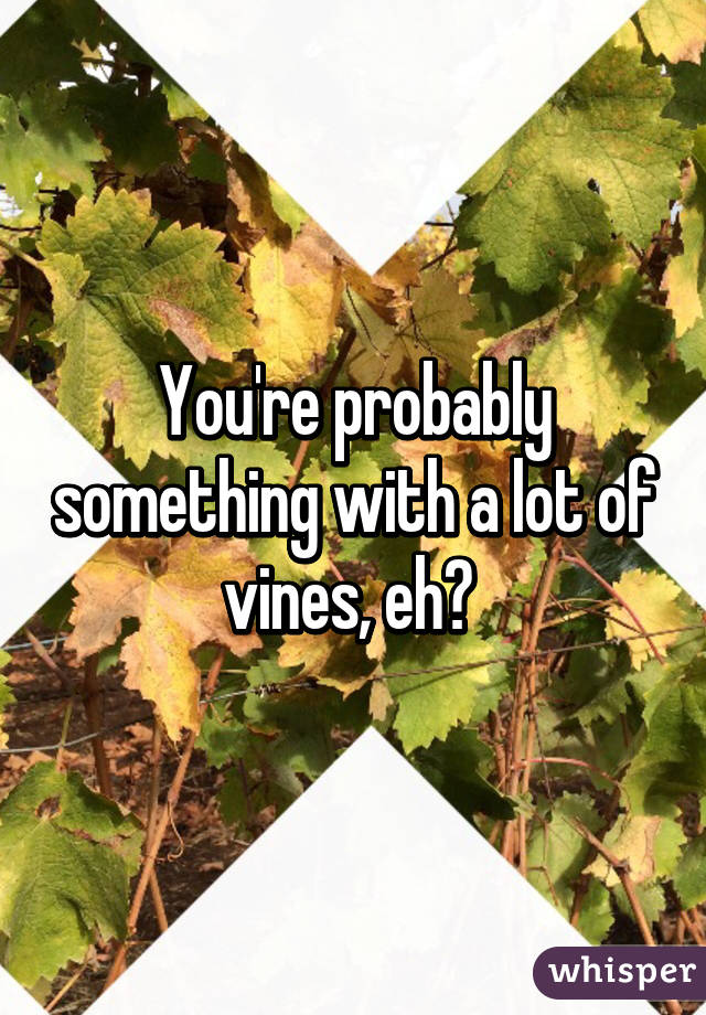 You're probably something with a lot of vines, eh? 