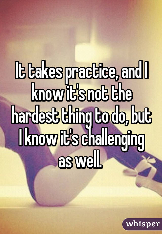 It takes practice, and I know it's not the hardest thing to do, but I know it's challenging as well. 