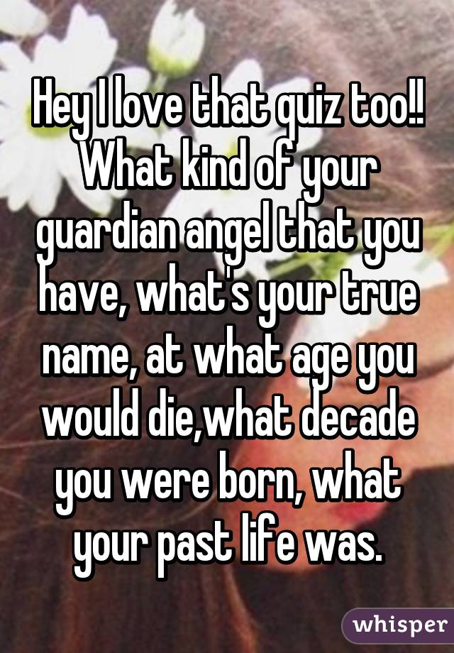 Hey I love that quiz too!!
What kind of your guardian angel that you have, what's your true name, at what age you would die,what decade you were born, what your past life was.