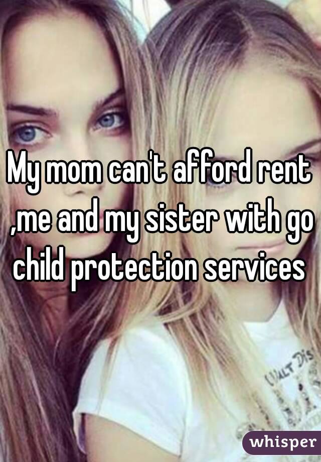 My mom can't afford rent ,me and my sister with go child protection services 