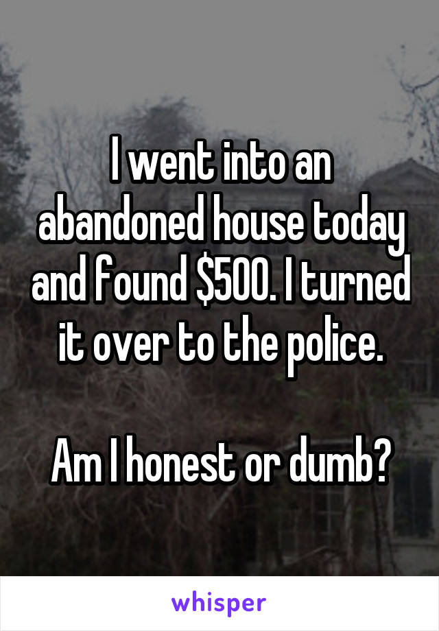 I went into an abandoned house today and found $500. I turned it over to the police.

Am I honest or dumb?