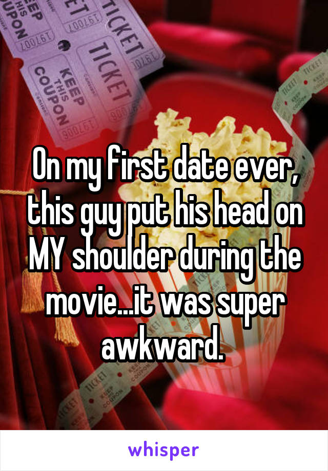 
On my first date ever, this guy put his head on MY shoulder during the movie...it was super awkward. 