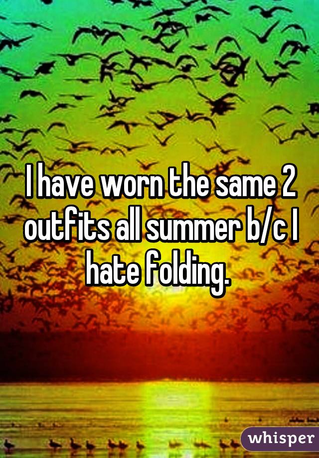 I have worn the same 2 outfits all summer b/c I hate folding. 