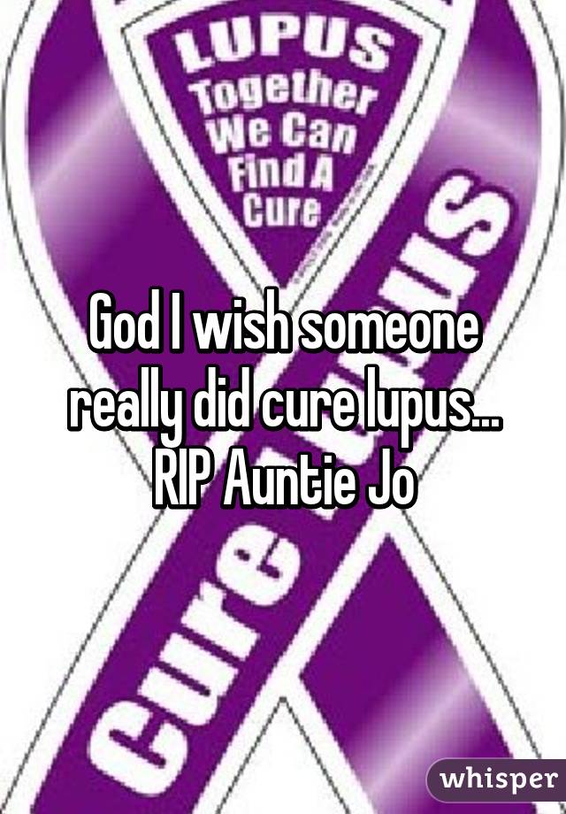 God I wish someone really did cure lupus... RIP Auntie Jo