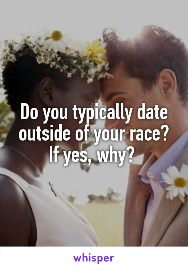 Do you typically date outside of your race? If yes, why? 