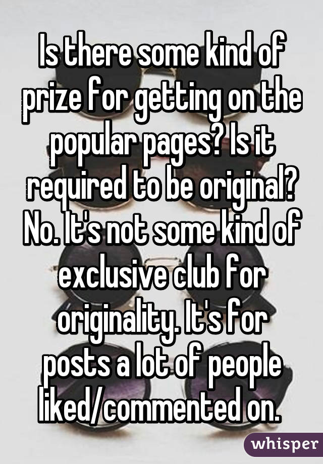 Is there some kind of prize for getting on the popular pages? Is it required to be original? No. It's not some kind of exclusive club for originality. It's for posts a lot of people liked/commented on. 