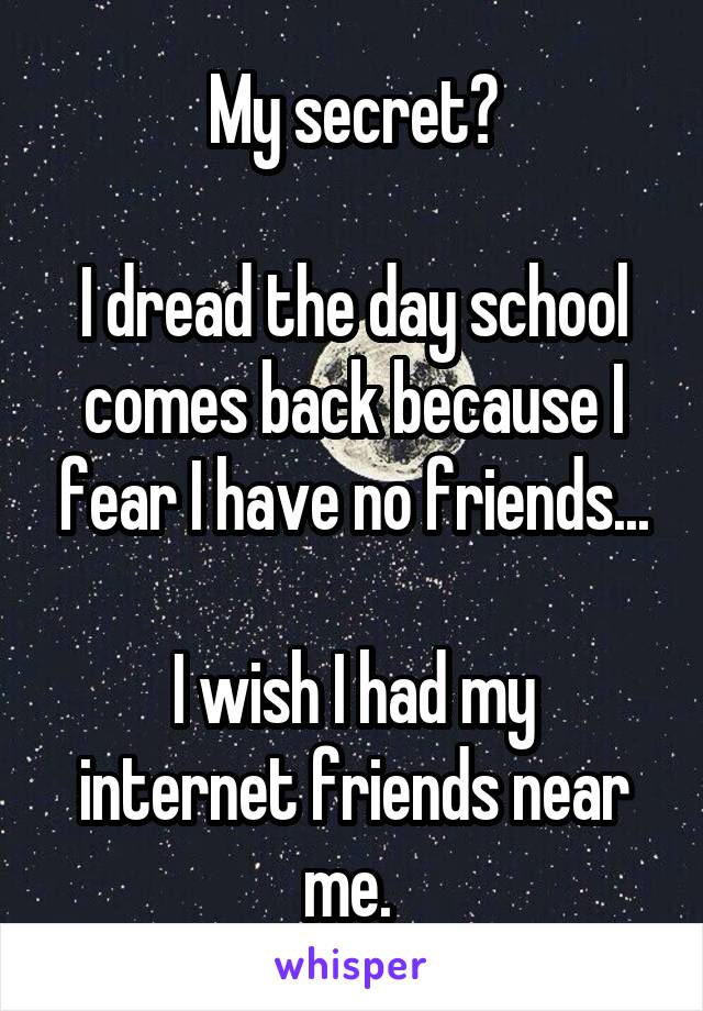 My secret?

I dread the day school comes back because I fear I have no friends...

I wish I had my internet friends near me. 