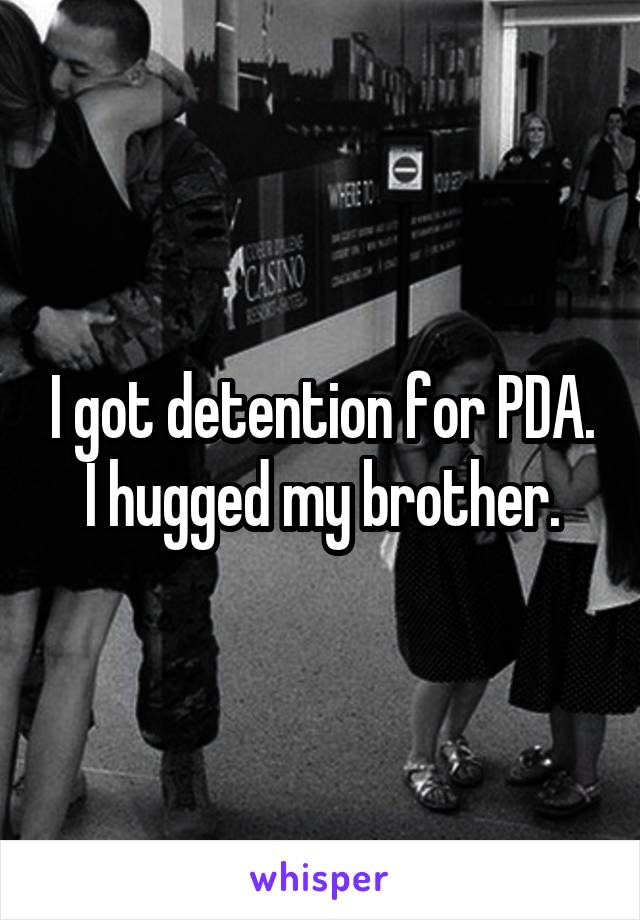 I got detention for PDA.
I hugged my brother.