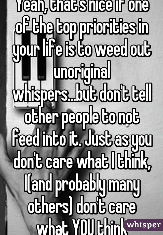 Yeah, that's nice if one of the top priorities in your life is to weed out unoriginal whispers...but don't tell other people to not feed into it. Just as you don't care what I think, I(and probably many others) don't care what YOU think