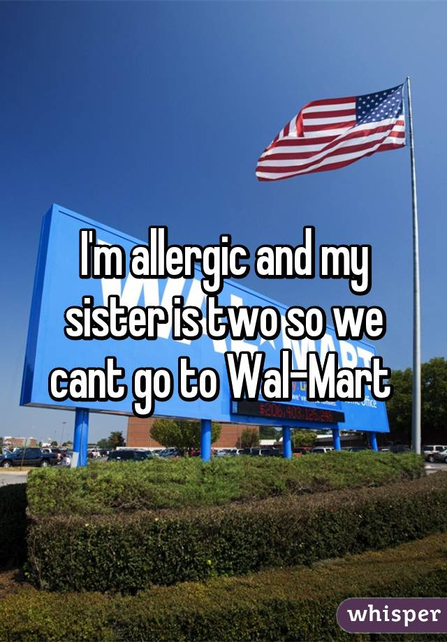 I'm allergic and my sister is two so we cant go to Wal-Mart 