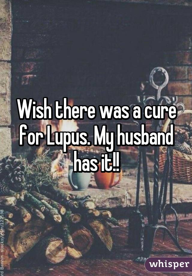 Wish there was a cure for Lupus. My husband has it!!