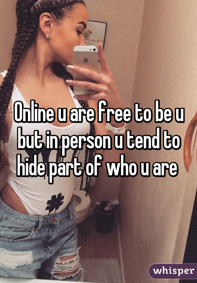 Online u are free to be u but in person u tend to hide part of who u are 