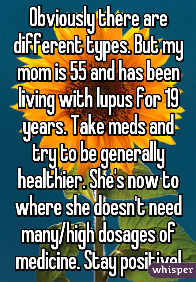 Obviously there are different types. But my mom is 55 and has been living with lupus for 19 years. Take meds and try to be generally healthier. She's now to where she doesn't need many/high dosages of medicine. Stay positive!
