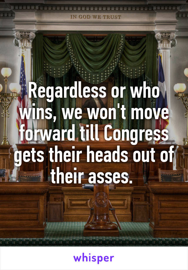 Regardless or who wins, we won't move forward till Congress gets their heads out of their asses. 