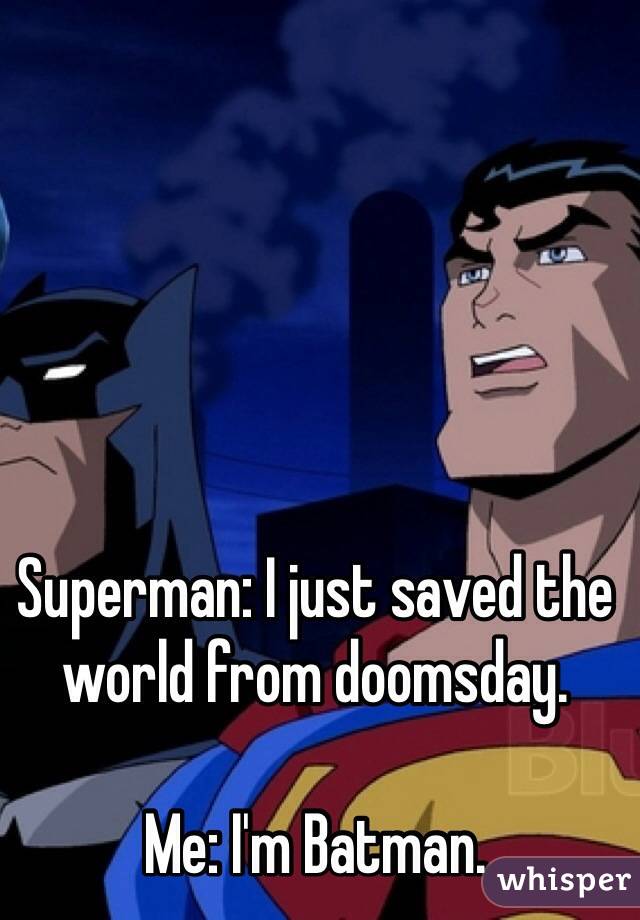 Superman: I just saved the world from doomsday. 

Me: I'm Batman. 
