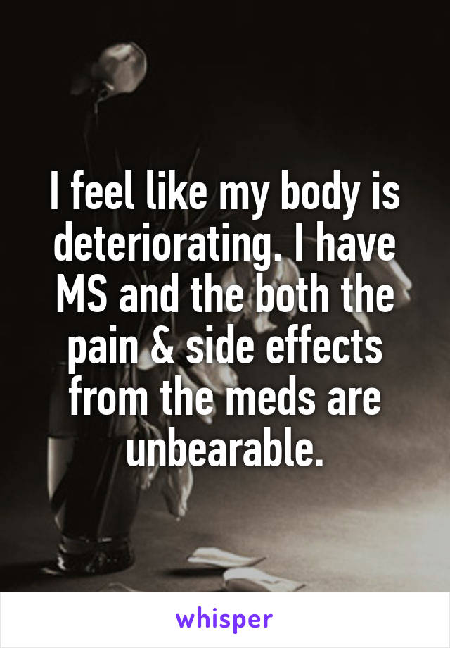 I feel like my body is deteriorating. I have MS and the both the pain & side effects from the meds are unbearable.