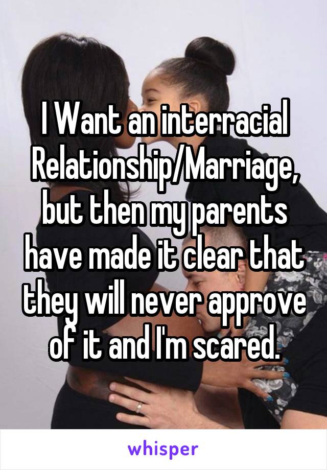 I Want an interracial Relationship/Marriage, but then my parents have made it clear that they will never approve of it and I'm scared.