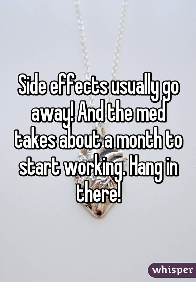 Side effects usually go away! And the med takes about a month to start working. Hang in there!