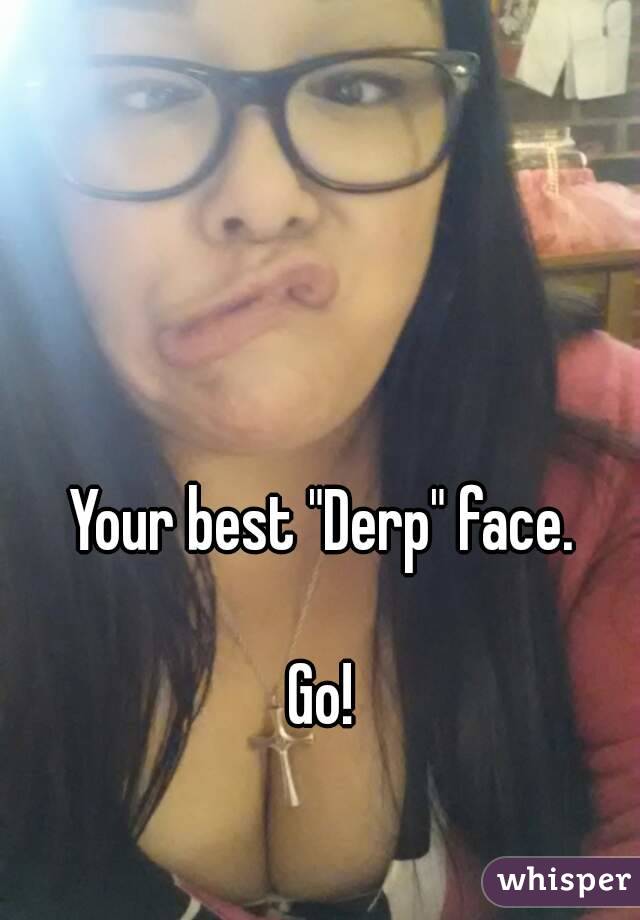 Your best "Derp" face.

Go!