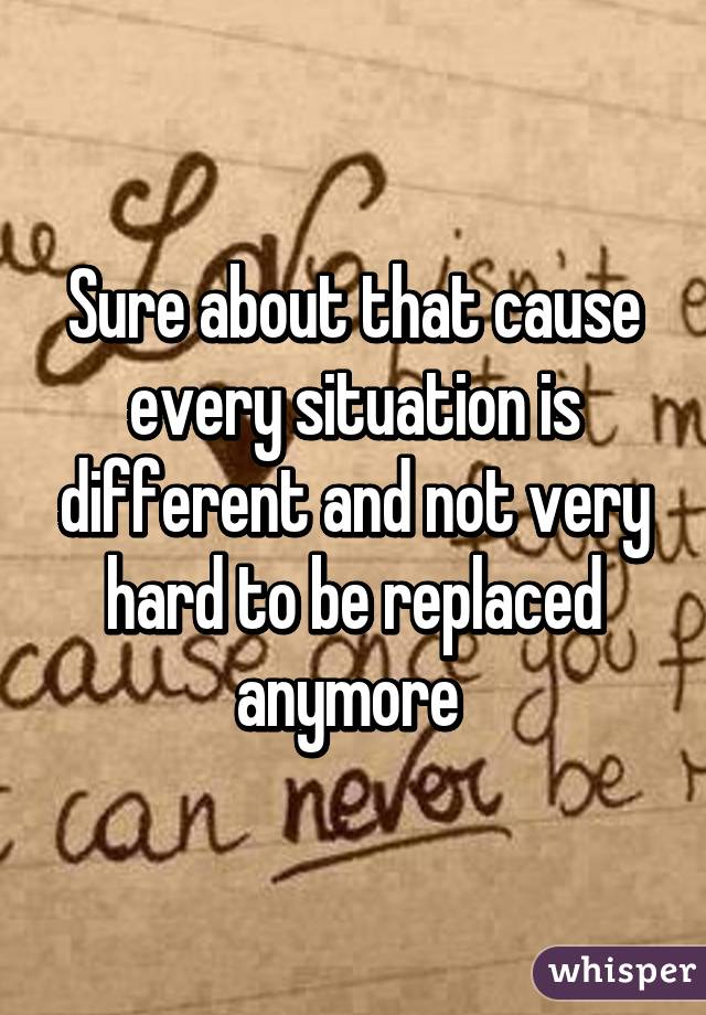 Sure about that cause every situation is different and not very hard to be replaced anymore 
