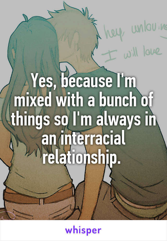 Yes, because I'm mixed with a bunch of things so I'm always in an interracial relationship. 