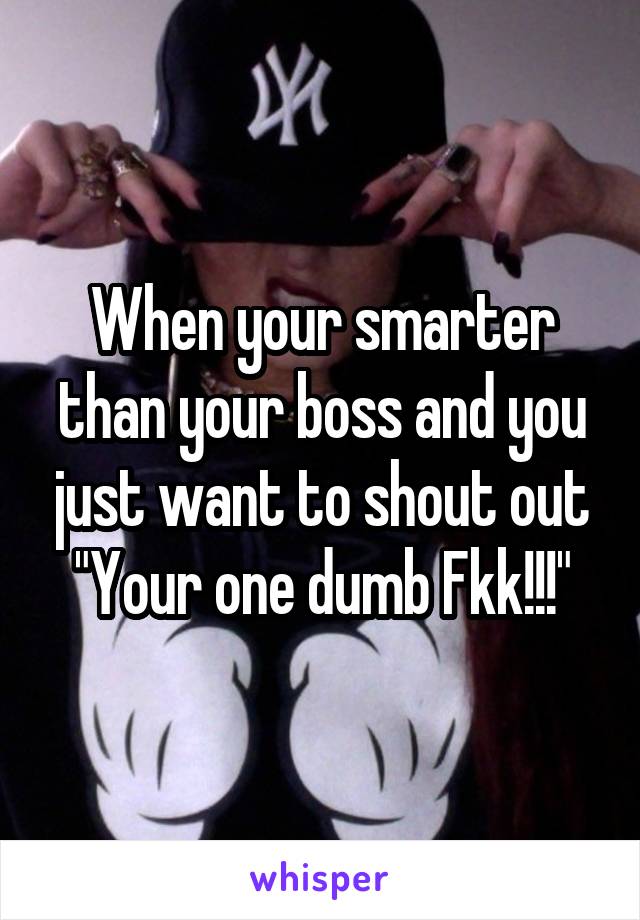 When your smarter than your boss and you just want to shout out
"Your one dumb Fkk!!!"