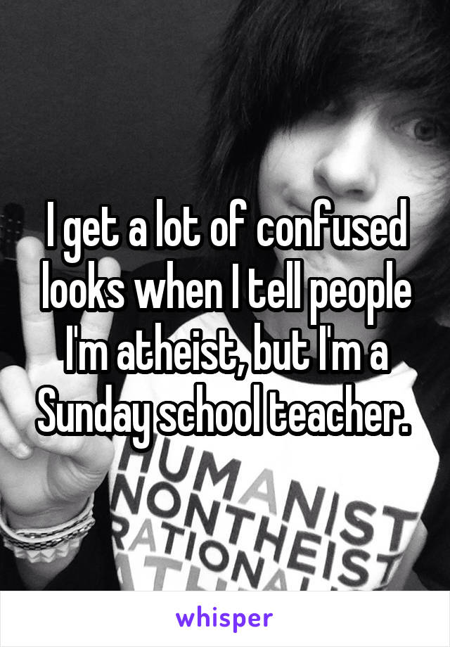 I get a lot of confused looks when I tell people I'm atheist, but I'm a Sunday school teacher. 