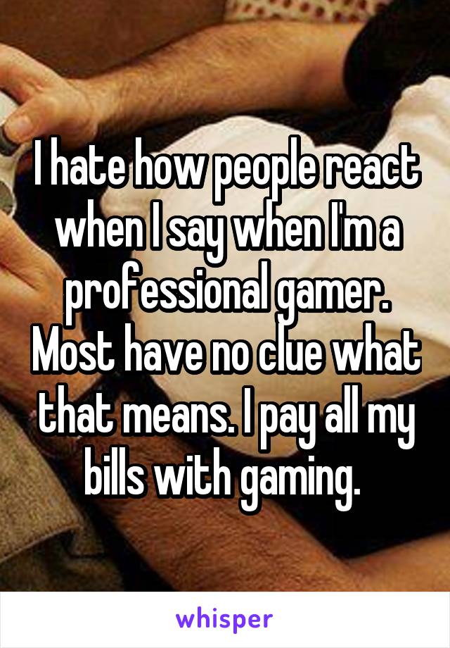 I hate how people react when I say when I'm a professional gamer. Most have no clue what that means. I pay all my bills with gaming. 