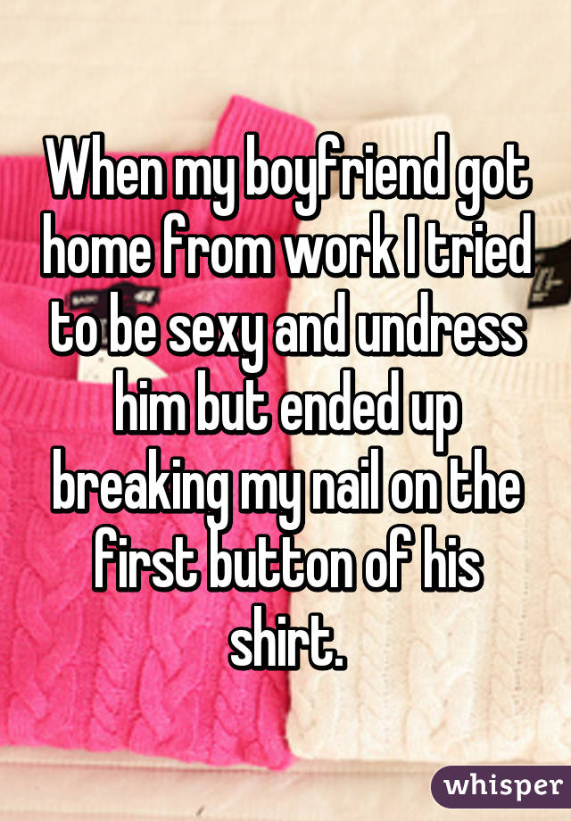 When my boyfriend got home from work I tried to be sexy and undress him but ended up breaking my nail on the first button of his shirt.