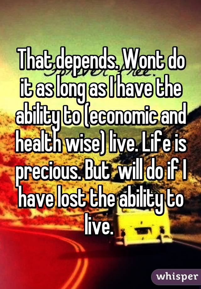 That depends. Wont do it as long as I have the ability to (economic and health wise) live. Life is precious. But  will do if I have lost the ability to live. 