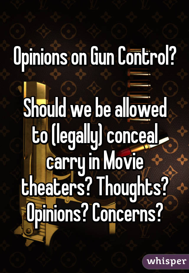 Opinions on Gun Control? 
Should we be allowed to (legally) conceal carry in Movie theaters? Thoughts? Opinions? Concerns?