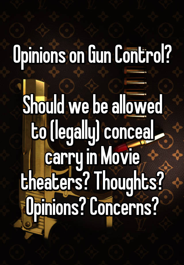 Opinions on Gun Control? 
Should we be allowed to (legally) conceal carry in Movie theaters? Thoughts? Opinions? Concerns?